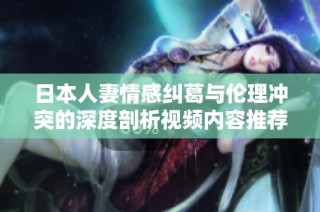 日本人妻情感纠葛与伦理冲突的深度剖析视频内容推荐