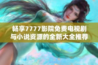 畅享7777影院免费电视剧与小说资源的全新大全推荐