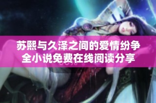 苏熙与久泽之间的爱情纷争全小说免费在线阅读分享