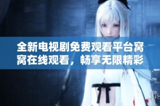 全新电视剧免费观看平台窝窝在线观看，畅享无限精彩内容