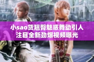 小sao货翘臀魅惑舞动引人注目全新劲爆视频曝光