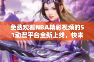 免费观看NBA精彩视频的51动漫平台全新上线，快来体验吧