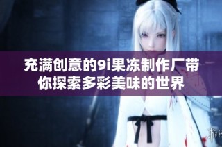 充满创意的9i果冻制作厂带你探索多彩美味的世界