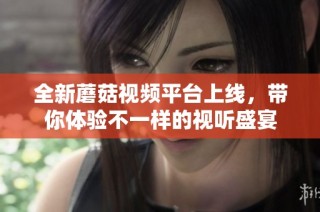 全新蘑菇视频平台上线，带你体验不一样的视听盛宴