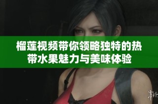 榴莲视频带你领略独特的热带水果魅力与美味体验