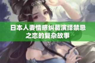 日本人妻情感纠葛演绎禁忌之恋的复杂故事