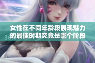女性在不同年龄段展现魅力的最佳时期究竟是哪个阶段呢