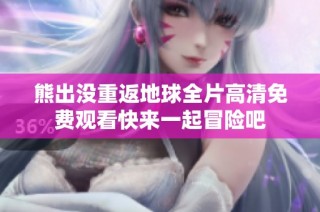 熊出没重返地球全片高清免费观看快来一起冒险吧