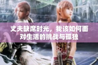 丈夫缺席时光，我该如何面对生活的挑战与孤独