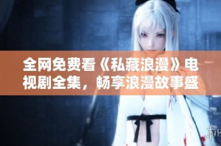 全网免费看《私藏浪漫》电视剧全集，畅享浪漫故事盛宴