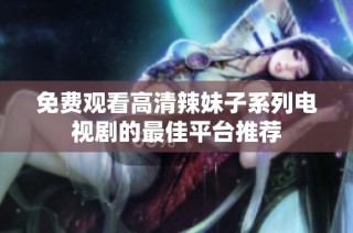 免费观看高清辣妹子系列电视剧的最佳平台推荐