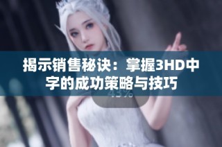揭示销售秘诀：掌握3HD中字的成功策略与技巧