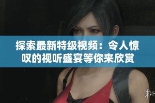 探索最新特级视频：令人惊叹的视听盛宴等你来欣赏