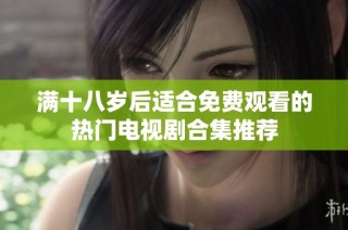 满十八岁后适合免费观看的热门电视剧合集推荐