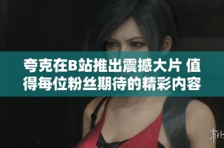 夸克在B站推出震撼大片 值得每位粉丝期待的精彩内容