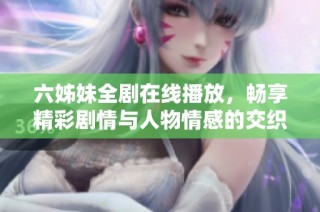 六姊妹全剧在线播放，畅享精彩剧情与人物情感的交织之旅