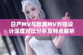 日产MV与欧美MV外观设计深度对比分析及特点解析