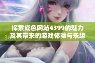 探索成色网站4399的魅力及其带来的游戏体验与乐趣分析