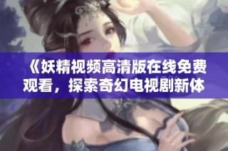 《妖精视频高清版在线免费观看，探索奇幻电视剧新体验》