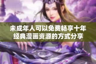 未成年人可以免费畅享十年经典漫画资源的方式分享