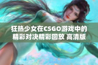 狂热少女在CSGO游戏中的精彩对决精彩回放 高清版可观看