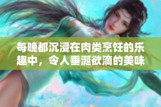 每晚都沉浸在肉类烹饪的乐趣中，令人垂涎欲滴的美味体验