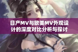 日产MV与欧美MV外观设计的深度对比分析与探讨