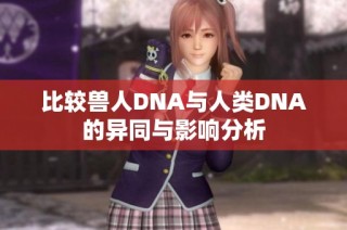 比较兽人DNA与人类DNA的异同与影响分析