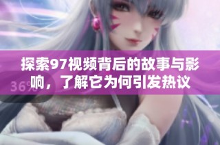 探索97视频背后的故事与影响，了解它为何引发热议