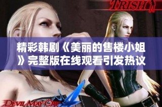 精彩韩剧《美丽的售楼小姐》完整版在线观看引发热议与关注