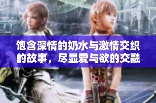 饱含深情的奶水与激情交织的故事，尽显爱与欲的交融魅力