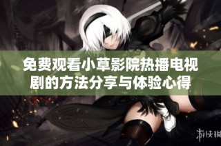 免费观看小草影院热播电视剧的方法分享与体验心得
