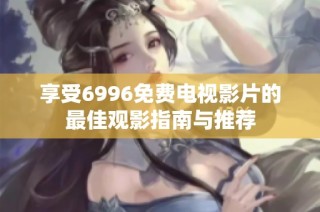享受6996免费电视影片的最佳观影指南与推荐