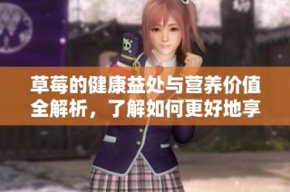 草莓的健康益处与营养价值全解析，了解如何更好地享用草莓