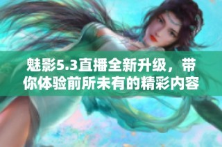 魅影5.3直播全新升级，带你体验前所未有的精彩内容