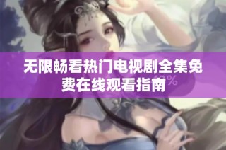 无限畅看热门电视剧全集免费在线观看指南