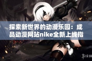 探索新世界的动漫乐园：成品动漫网站nike全新上线指南