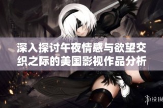深入探讨午夜情感与欲望交织之际的美国影视作品分析
