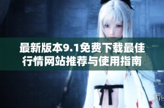 最新版本9.1免费下载最佳行情网站推荐与使用指南