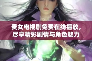 贵女电视剧免费在线播放，尽享精彩剧情与角色魅力