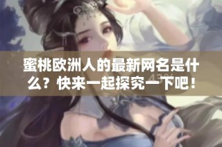 蜜桃欧洲人的最新网名是什么？快来一起探究一下吧！