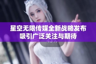 星空无限传媒全新战略发布吸引广泛关注与期待