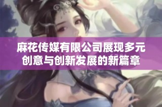 麻花传媒有限公司展现多元创意与创新发展的新篇章