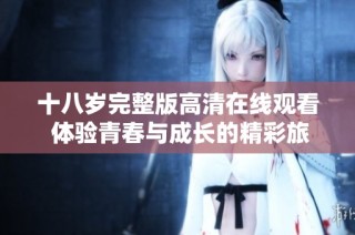 十八岁完整版高清在线观看 体验青春与成长的精彩旅程