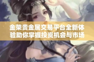 金荣贵金属交易平台全新体验助你掌握投资机会与市场动态