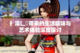 扌澡辶畐带来的生活趣味与艺术体验深度探讨