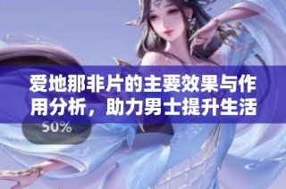 爱地那非片的主要效果与作用分析，助力男士提升生活质量
