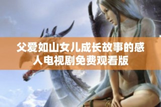 父爱如山女儿成长故事的感人电视剧免费观看版