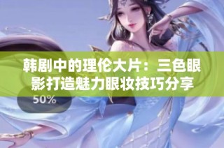 韩剧中的理伦大片：三色眼影打造魅力眼妆技巧分享
