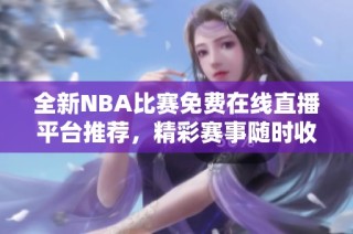 全新NBA比赛免费在线直播平台推荐，精彩赛事随时收看！